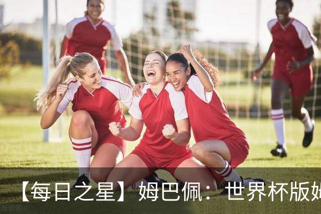 【每日之星】姆巴佩：世界杯版姆总大杀四方 超越吉鲁对望克洛泽
