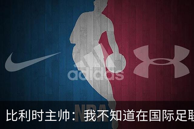 比利时主帅：我不知道在国际足联 愚人节竟然是7月5日