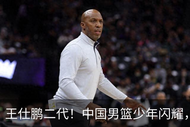 王仕鹏二代！中国男篮少年闪耀，场均5记三分，男篮后卫答案浮现
