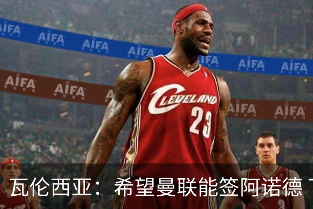 瓦伦西亚：希望曼联能签阿诺德 下赛季看好曼联英超夺冠