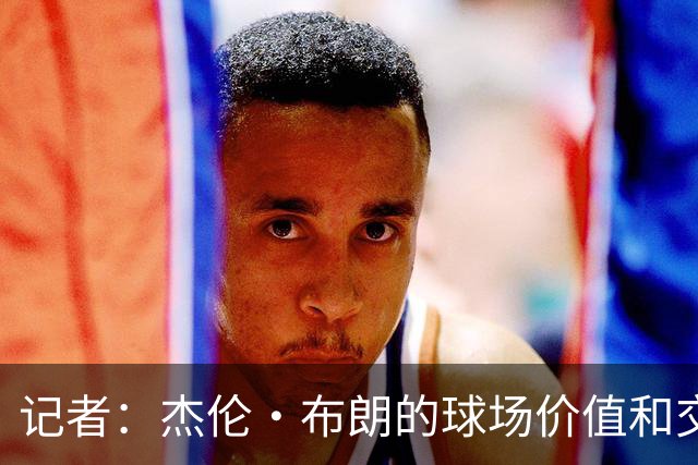 记者：杰伦·布朗的球场价值和交易价值存在巨大的分歧